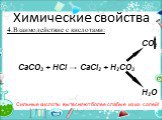 4.Взаимодействие с кислотами: Сильные кислоты вытесняют более слабые из их солей! CO2 CaCO3 + HCl → CaCl2 + H2CO3 H2O