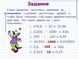 Задание. Клоун придумал несколько примеров на умножение и деление десятичных дробей, а чтобы было смешнее стёр знаки арифметических действий. Вот какие равенства у него получились: 1. 349,6 10 = 34,96 2. 0,836 1000 = 836 3. 594 100 = 5,94 4. 16,931 = 0,016931 5. 4,6 = 460 6. 0,015 = 0,15 : · : 1000 