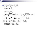 г) (х -2)2 = 6,25. z = х – 2, z2 = 6,25, 1) х – 2 = - 2,5, 2) х – 2 = 2,5, Ответ: -0,5; 4,5.