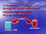 1.Положите в стакан с холодной водой небольшую порцию марганцовки. Что вы наблюдаете? холодная вода марганцовка