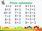 Реши примеры. 3 + 2 6 + 2 10 – 3 7 – 2 8 – 3 6 + 2. 4 + 3 6 + 1 7 – 3 9 – 3 8 – 2 5 + 2. 5 + 3 + 1 7 + 2 + 1 6 – 3 – 2 4 + 2 – 3 7 + 3 – 2 8 – 2 – 2