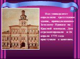 Под университет определили трехэтажное здание, принадлежавшее Земскому Приказу на Красной площади. Дом отремонтировали и 26 апреля 1775 года приступили к занятиям.