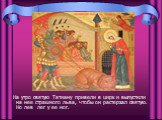 На утро святую Татиану привели в цирк и выпустили на нее страшного льва, чтобы он растерзал святую. Но лев лег у ее ног.