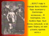 …В1917 году в городе Баку Казбек-Гора выиграл у Святогора-великана… Я повторяю, что Казбек-Гора был очень сильный, и ни один борец не мог устоять против него.»