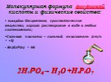 Молекулярная формула фосфорной кислоты и физические свойства: твердое бесцветное, кристаллическое вещество, хорошо растворимое в воде в любых соотношениях; Сильная кислота – сильный окислитель (ст/о = +5) Mr(H3РO4) = 98. 2H3 РO4 H2O +Н4Р2O7