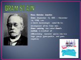 GRAM STAIN. Hans Christian Joachim Gram (September 13, 1853 – November 14, 1938) was a Danish bacteriologist noted for his development of the Gram stain. Gram staining, also called Gram's method, is a method of differentiating bacterial species into two large groups (gram-positive and gram-negative)
