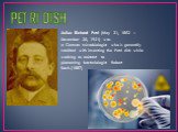 PETRI DISH. Julius Richard Petri (May 31, 1852 – December 20, 1921) was a German microbiologist who is generally credited with inventing the Petri dish while working as assistant to pioneering bacteriologist Robert Koch.(1887)