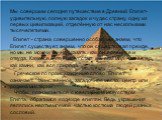 Египет - страна совершенно особая: мы знаем, что Египет существует, знаем, что он существовал прежде, но мы не можем точно сказать, как он появился и откуда. Кажется, что Египет стар, как сам мир, как ветер, как камни, как вся природа. Греческое по происхождению слово "Египет" означает: &q