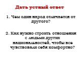 1. Чем один народ отличается от другого? 2. Как нужно строить отношения с людьми других национальностей, чтобы все чувствовали себя комфортно? Дать устный ответ