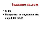 Задание на дом. § 16 Вопросы и задания на стр.118-119