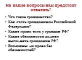 На какие вопросы нам предстоит ответить? Что такое гражданство? Как стать гражданином Российской Федерации? Какие права есть у граждан РФ? Какие обязанности должен выполнять гражданин РФ? Возможны ли права без обязанностей?