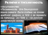 Религия и письменность. Мусульманство. Письменность для башкирского языка сначала была создана на основе арабской графики, в 1929 г. ее перевели на латиницу, а с 1939 г. - на русскую графическую основу.