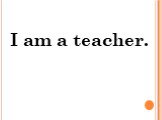 I am a teacher.