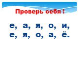 Проверь себя ! е, а, я, о, и, е, я, о, а, ё.