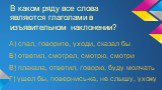 В каком ряду все слова являются глаголами в изъявительном наклонении? А) спал, говорите, уходи, сказал бы Б) ответил, смотрел, смотрю, смотри В) плакала, ответил, говорю, буду молчать Г) ушел бы, повернись-ка, не слышу, ухожу