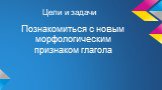 Цели и задачи. Познакомиться с новым морфологическим признаком глагола