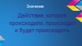 Значение. Действие, которое происходило, происходит и будет происходить.