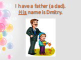 I have a father (a dad). His name is Dmitry.