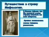 Путешествие в страну Мифологию. Я,богиня Афина, что бы попасть в мою страну ответьте на мои вопросы. Кем мне приходится Зевс? Отцом. Назови мои символы. Шлем, доспехи, копьё. Какие ремёсла я подарила людям? ткачество, гончарное дело, научила взнуздывать лошадей. Какому городу я покровительствовала. 