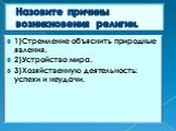 Назовите причины возникновения религии. 1)Стремление объяснить природные явления. 2)Устройство мира. 3)Хозяйственную деятельность: успехи и неудачи.