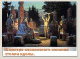 В центре славянского селения стояли идолы.
