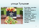 улица Тульская. В октябре декабре 1941 части Красной Армии и население героически обороняли Тулу; в 1976 году Туле присвоено звание "Город - Герой" с вручением медали «Золотая Звезда».   