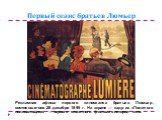 Первый сеанс братьев Люмьер. Рекламная афиша первого киносеанса братьев Люмьер, состоявшегося 28 декабря 1895 г. На экране — кадр из «Политого поливальщика» — первого сюжетного фильма в истории кино.