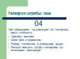 Телефон службы газа. 04 При обращении за помощью по телефону надо сообщить: Причину вызова Свои имя и фамилию Номер телефона и домашний адрес Нельзя вешать трубку телефона до окончания разговора!