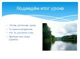 Подведём итог урока. - Речка, реченька, река, Ты пришла издалека. Что ты делала в пути, Прежде чем сюда прийти?