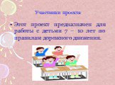 Этот проект предназначен для работы с детьми 7 – 10 лет по правилам дорожного движения. Участники проекта