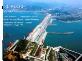 «Три ущелья» — строящаяся ГЭС в Китае на реке Янцзы, самая большая гидроэлектростанция в мире. Мощность 22,40 ГВт. 1 место