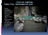 Агурские водопады Город Сочи, Краснодарский край. Каскад водопадов, расположенных на реке Агура. Расстояние от берега Чёрного моря — 4 км. Представляет собой два каскада: нижний высотой 18 м и верхний — 12 м.
