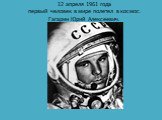 12 апреля 1961 года первый человек в мире полетел в космос. Гагарин Юрий Алексеевич.
