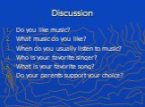 Discussion. Do you like music? What music do you like? When do you usually listen to music? Who is your favorite singer? What is your favorite song? Do your parents support your choice?