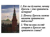 1. Как вы думаете, почему Кремль – это хранитель истории? 2. Почему Кремль можно назвать хранителем доблести? 3. Что на ваш взгляд говорит о Кремле как хранителе славы?