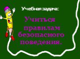 Учебная задача: Учиться правилам безопасного поведения.