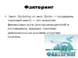 Факторинг. (англ. factoring от англ. factor — посредник, торговый агент) — это комплекс финансовых услуг для производителей и поставщиков, ведущих торговую деятельность на условиях отсрочки платежа.