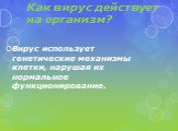 Как вирус действует на организм? Вирус использует генетические механизмы клетки, нарушая их нормальное функционирование.