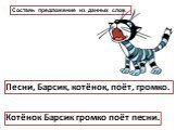 Составь предложение из данных слов. Котёнок Барсик громко поёт песни. Песни, Барсик, котёнок, поёт, громко.