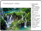 Плитвицкие озёра. Пли́твицкие озёра  — национальный парк в Хорватии, расположенный в центральной части страны. Воды реки Корана, текущие сквозь известняк, за тысячи лет нанесли барьеры травертина, образовав естественные плотины, которые, в свою очередь, создали ряд живописных озёр, водопадов и пещер