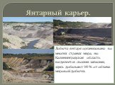 Янтарный карьер. Добыча янтаря организована во многих странах мира, но Калининградская область выделяется своими запасами, здесь добывают 90 % от объема мировой добычи.