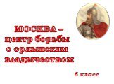 МОСКВА – центр борьбы с ордынским владычеством. 6 класс