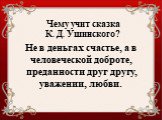 Чему учит сказка К. Д. Ушинского? Не в деньгах счастье, а в человеческой доброте, преданности друг другу, уважении, любви.