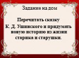 Задание на дом. Перечитать сказку К. Д. Ушинского и придумать новую историю из жизни старика и старушки.