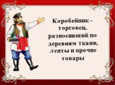 Коробейник - торговец, разносивший по деревням ткани, ленты и прочие товары