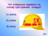 Что пожарные надевают на голову при тушении пожара? А) шапку Б) шлем В) каску