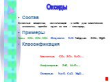 Состав Сложные вещества, включающие в себя два химических элемента, причём один из них – кислород. Примеры Газы: CO2, SO2, NO2. Жидкости: H2O. Твёрдые: SiO2, MgO. Классификация Кислотные: CO2, SO3, N2O5… Амфотерные: ZnO, Al2O3… Основные: Na2O, CuO, MgO…. Оксиды