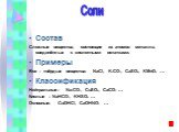 Соли. Состав Сложные вещества, состоящие из атомов металла, соединённых с кислотными остатками. Примеры Все – твёрдые вещества: NaCl, K2CO3, CaSO4, KMnO4 … Классификация Нейтральные: Na2CO3, CuSO4, CaCO3 … Кислые : NaHCO3, KHSO4 … Основные: СuOHCl, CaOHNO3 …