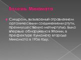 Болезнь Минамата. Синдром, вызываемый отравлением органическими соединениями ртути, преимущественно метилртутью. Была впервые обнаружена в Японии, в префектуре Кумамото в городе Минамата в 1956 году.