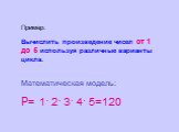 Пример: Вычислить произведение чисел от 1 до 5 используя различные варианты цикла. Математическая модель: Р= 1· 2· 3· 4· 5=120